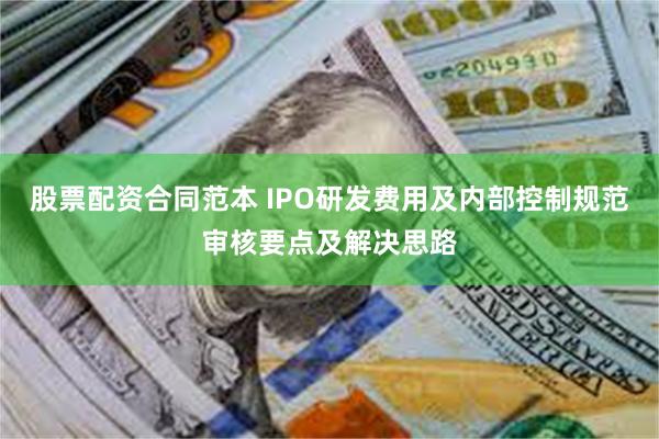 股票配资合同范本 IPO研发费用及内部控制规范审核要点及解决思路
