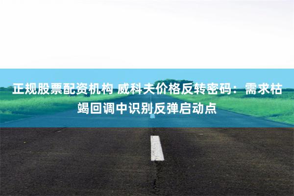 正规股票配资机构 威科夫价格反转密码：需求枯竭回调中识别反弹启动点