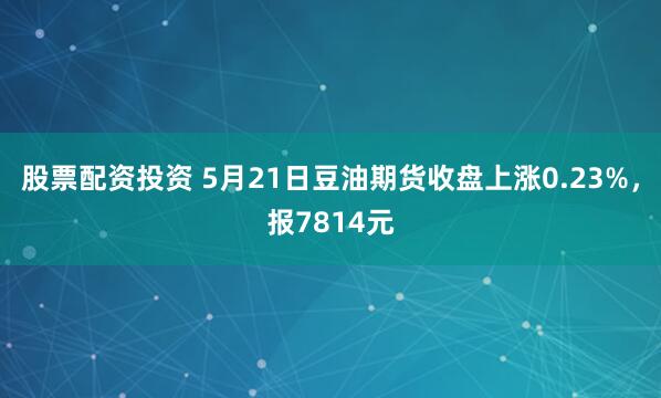股票配资投资 5月21日豆油期货收盘上涨0.23%，报7814元