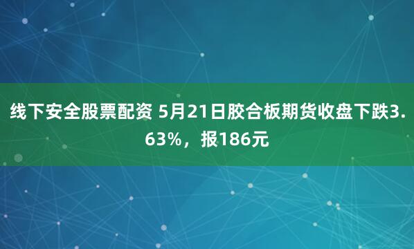 线下安全股票配资 5月21日胶合板期货收盘下跌3.63%，报186元