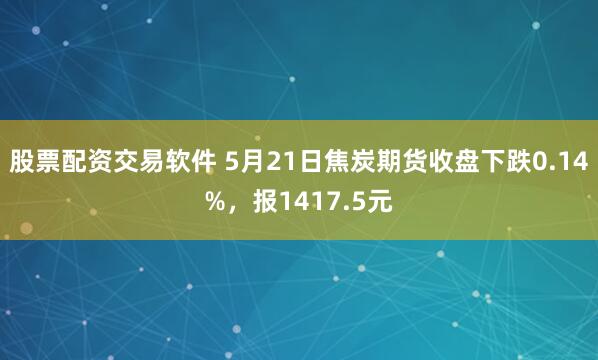 股票配资交易软件 5月21日焦炭期货收盘下跌0.14%，报1417.5元