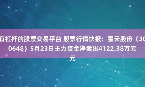 有杠杆的股票交易平台 股票行情快报：星云股份（300648）5月23日主力资金净卖出4122.38万元