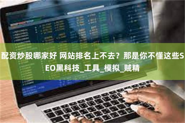 配资炒股哪家好 网站排名上不去？那是你不懂这些SEO黑科技_工具_模拟_贼精