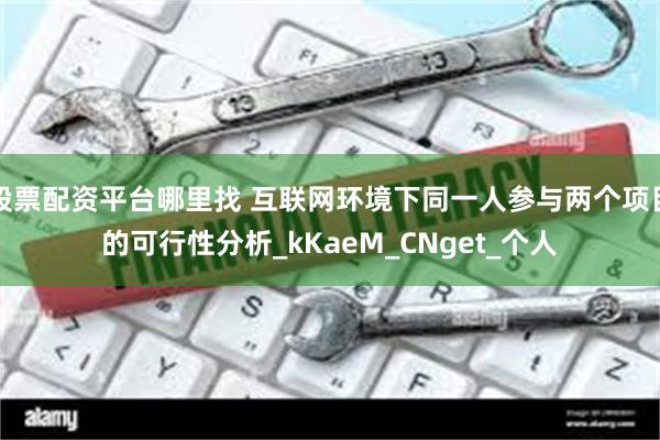 股票配资平台哪里找 互联网环境下同一人参与两个项目的可行性分析_kKaeM_CNget_个人
