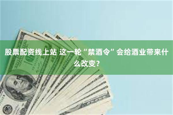 股票配资线上站 这一轮“禁酒令”会给酒业带来什么改变？