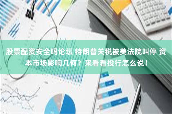 股票配资安全吗论坛 特朗普关税被美法院叫停 资本市场影响几何？来看看投行怎么说！