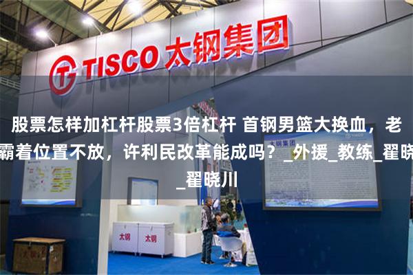 股票怎样加杠杆股票3倍杠杆 首钢男篮大换血，老将霸着位置不放，许利民改革能成吗？_外援_教练_翟晓川