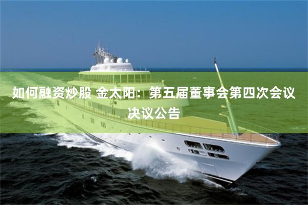 如何融资炒股 金太阳：第五届董事会第四次会议决议公告