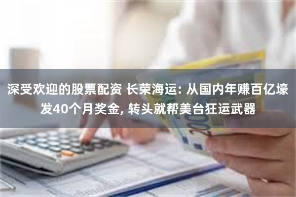 深受欢迎的股票配资 长荣海运: 从国内年赚百亿壕发40个月奖金, 转头就帮美台狂运武器