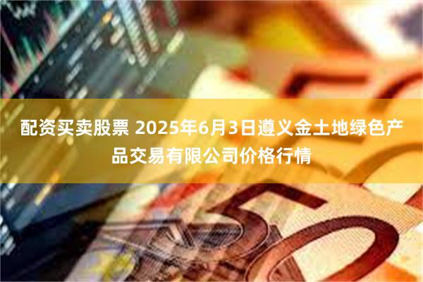 配资买卖股票 2025年6月3日遵义金土地绿色产品交易有限公司价格行情