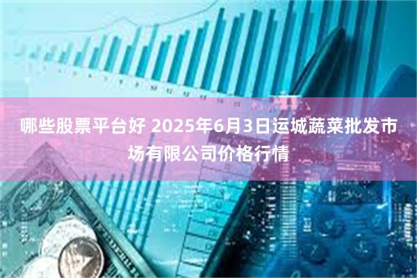 哪些股票平台好 2025年6月3日运城蔬菜批发市场有限公司价格行情