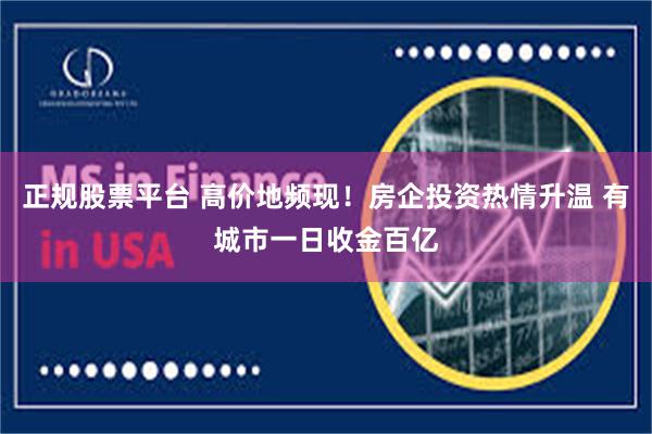 正规股票平台 高价地频现！房企投资热情升温 有城市一日收金百亿