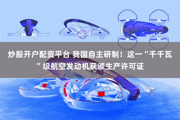炒股开户配资平台 我国自主研制！这一“千千瓦”级航空发动机获颁生产许可证