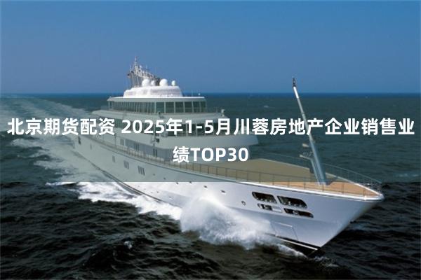 北京期货配资 2025年1-5月川蓉房地产企业销售业绩TOP30