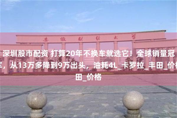 深圳股市配资 打算20年不换车就选它！全球销量冠军，从13万多降到9万出头，油耗4L_卡罗拉_丰田_价格