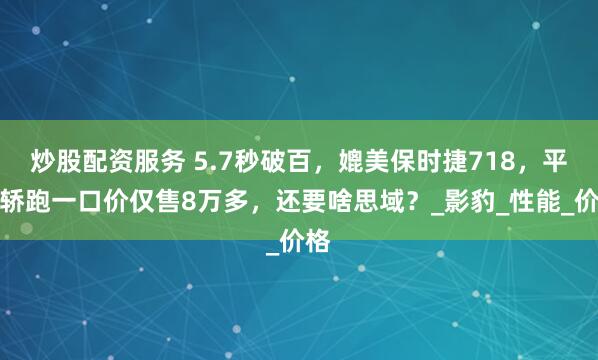 炒股配资服务 5.7秒破百，媲美保时捷718，平民轿跑一口价仅售8万多，还要啥思域？_影豹_性能_价格