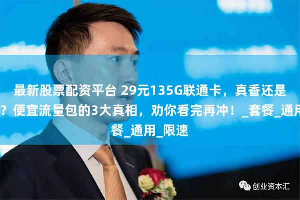 最新股票配资平台 29元135G联通卡，真香还是智商税？便宜流量包的3大真相，劝你看完再冲！_套餐_通用_限速