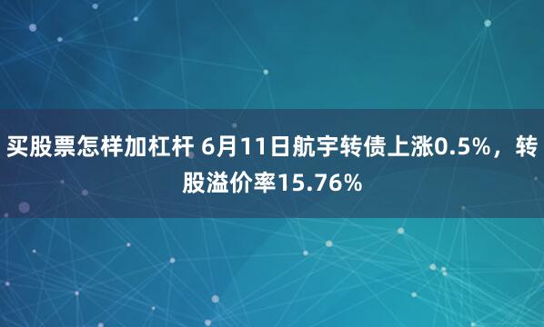 买股票怎样加杠杆 6月11日航宇转债上涨0.5%，转股溢价率15.76%