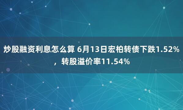 炒股融资利息怎么算 6月13日宏柏转债下跌1.52%，转股溢价率11.54%