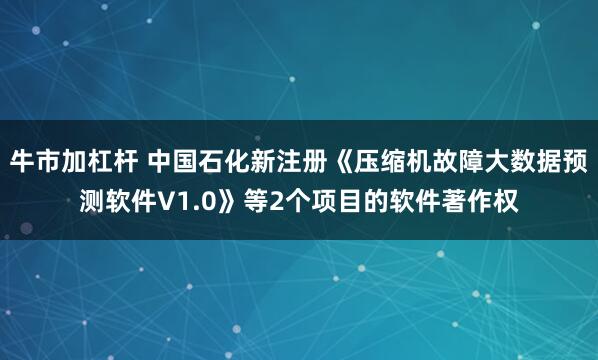 牛市加杠杆 中国石化新注册《压缩机故障大数据预测软件V1.0》等2个项目的软件著作权