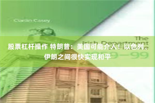 股票杠杆操作 特朗普：美国可能介入！以色列、伊朗之间很快实现和平