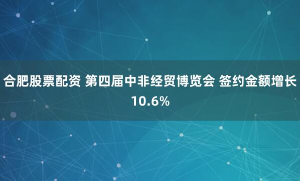 合肥股票配资 第四届中非经贸博览会 签约金额增长10.6%