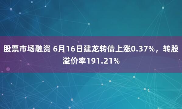 股票市场融资 6月16日建龙转债上涨0.37%，转股溢价率191.21%