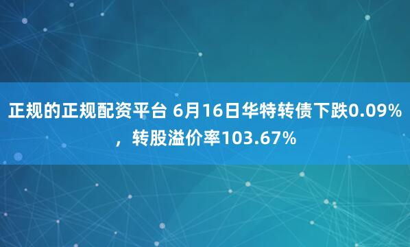 正规的正规配资平台 6月16日华特转债下跌0.09%，转股溢价率103.67%