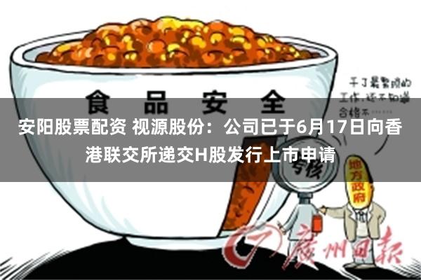 安阳股票配资 视源股份：公司已于6月17日向香港联交所递交H股发行上市申请