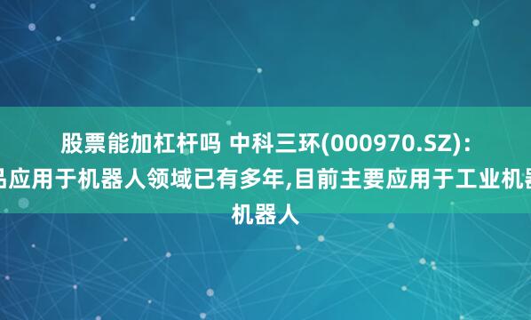 股票能加杠杆吗 中科三环(000970.SZ)：产品应用于机器人领域已有多年,目前主要应用于工业机器人