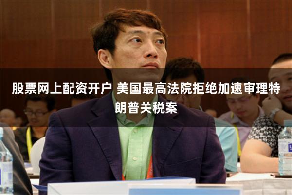 股票网上配资开户 美国最高法院拒绝加速审理特朗普关税案