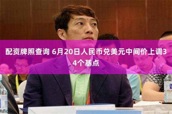 配资牌照查询 6月20日人民币兑美元中间价上调34个基点