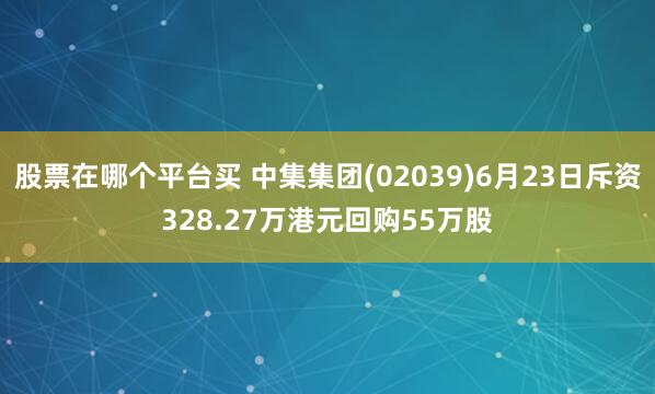 股票在哪个平台买 中集集团(02039)6月23日斥资328.27万港元回购55万股