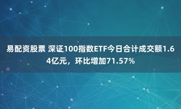 易配资股票 深证100指数ETF今日合计成交额1.64亿元，环比增加71.57%