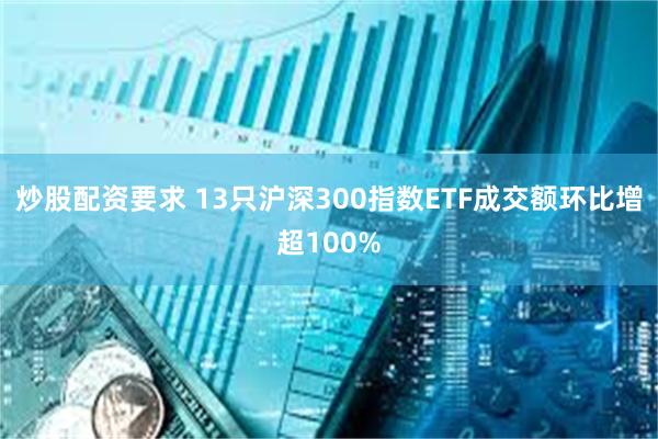 炒股配资要求 13只沪深300指数ETF成交额环比增超100%