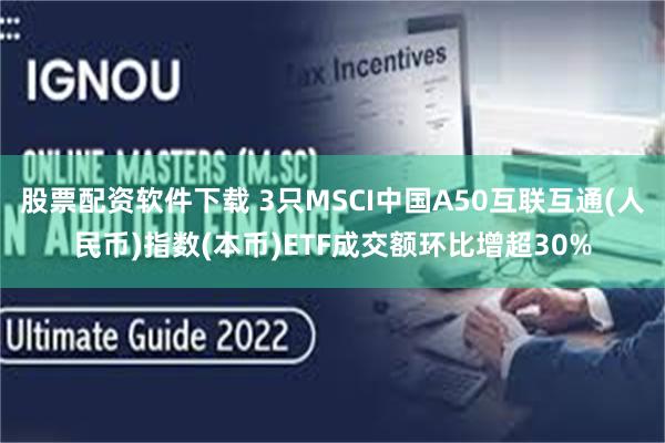 股票配资软件下载 3只MSCI中国A50互联互通(人民币)指数(本币)ETF成交额环比增超30%