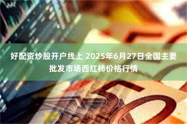 好配资炒股开户线上 2025年6月27日全国主要批发市场西红柿价格行情