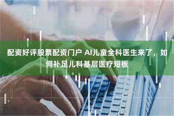配资好评股票配资门户 AI儿童全科医生来了，如何补足儿科基层医疗短板