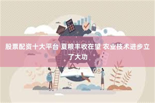 股票配资十大平台 夏粮丰收在望 农业技术进步立了大功