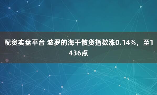 配资实盘平台 波罗的海干散货指数涨0.14%，至1436点