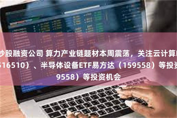 炒股融资公司 算力产业链题材本周震荡，关注云计算ETF（516510）、半导体设备ETF易方达（159558）等投资机会