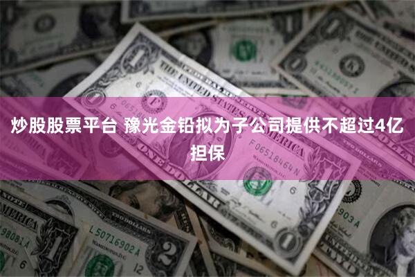 炒股股票平台 豫光金铅拟为子公司提供不超过4亿担保