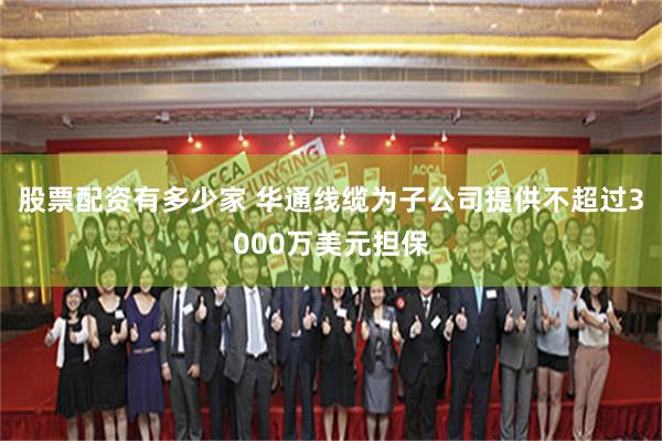 股票配资有多少家 华通线缆为子公司提供不超过3000万美元担保