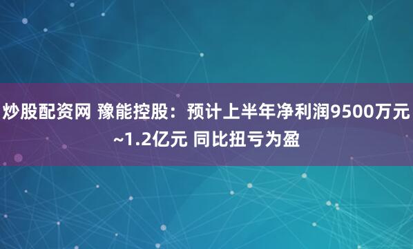 炒股配资网 豫能控股：预计上半年净利润9500万元~1.2亿元 同比扭亏为盈
