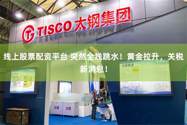 线上股票配资平台 突然全线跳水！黄金拉升，关税新消息！