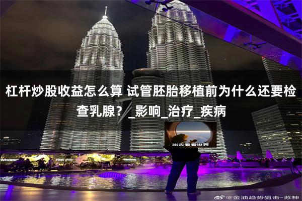 杠杆炒股收益怎么算 试管胚胎移植前为什么还要检查乳腺？_影响_治疗_疾病