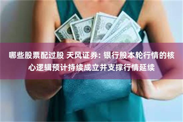 哪些股票配过股 天风证券: 银行股本轮行情的核心逻辑预计持续成立并支撑行情延续