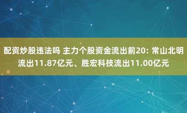 配资炒股违法吗 主力个股资金流出前20: 常山北明流出11.87亿元、胜宏科技流出11.00亿元