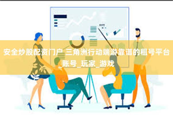 安全炒股配资门户 三角洲行动端游靠谱的租号平台_账号_玩家_游戏