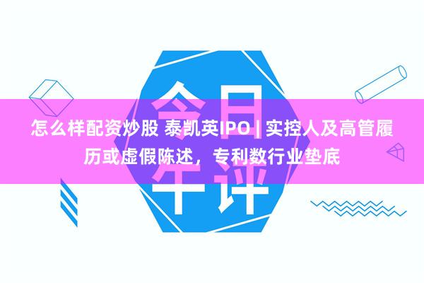 怎么样配资炒股 泰凯英IPO | 实控人及高管履历或虚假陈述，专利数行业垫底